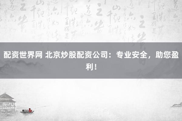 配资世界网 北京炒股配资公司：专业安全，助您盈利！