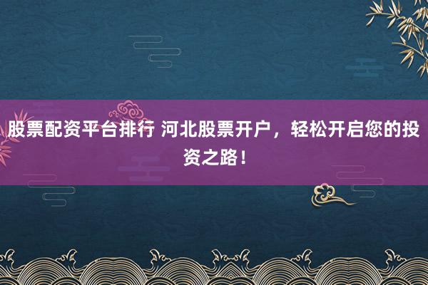 股票配资平台排行 河北股票开户，轻松开启您的投资之路！