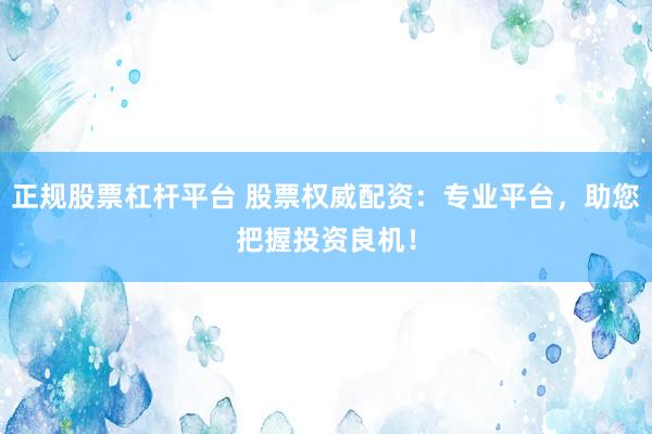正规股票杠杆平台 股票权威配资：专业平台，助您把握投资良机！
