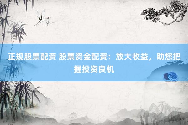 正规股票配资 股票资金配资：放大收益，助您把握投资良机
