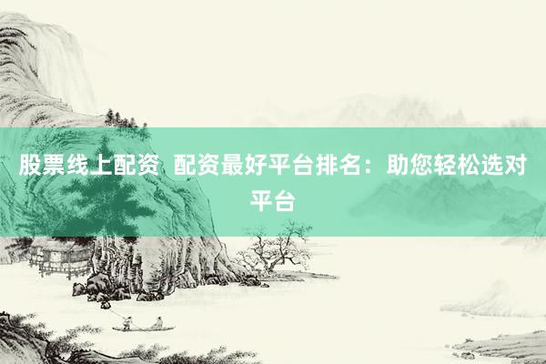 股票线上配资  配资最好平台排名：助您轻松选对平台