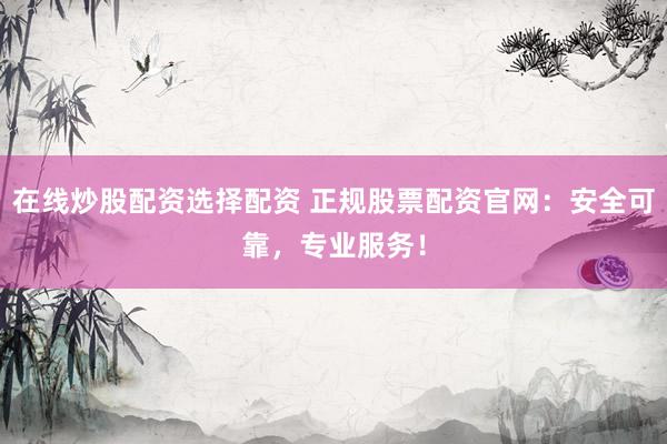 在线炒股配资选择配资 正规股票配资官网：安全可靠，专业服务！