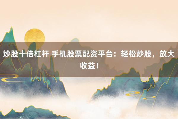 炒股十倍杠杆 手机股票配资平台：轻松炒股，放大收益！