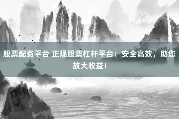 股票配资平台 正规股票杠杆平台：安全高效，助您放大收益！