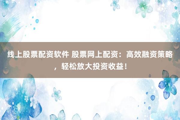线上股票配资软件 股票网上配资：高效融资策略，轻松放大投资收益！