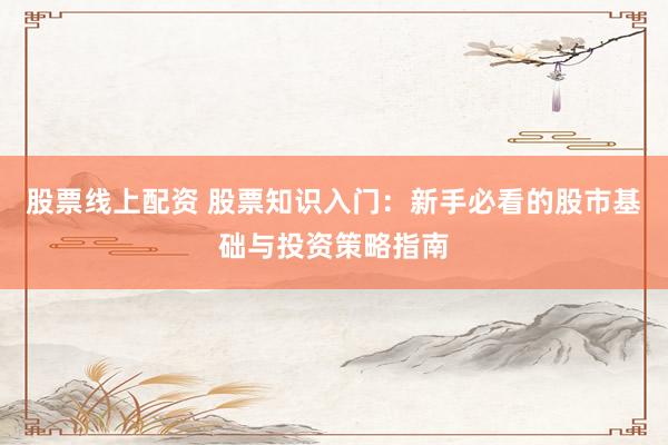 股票线上配资 股票知识入门：新手必看的股市基础与投资策略指南