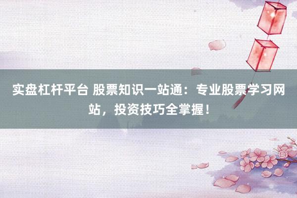 实盘杠杆平台 股票知识一站通：专业股票学习网站，投资技巧全掌握！