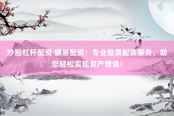 炒股杠杆配资 银易配资：专业股票配资服务，助您轻松实现资产增值！