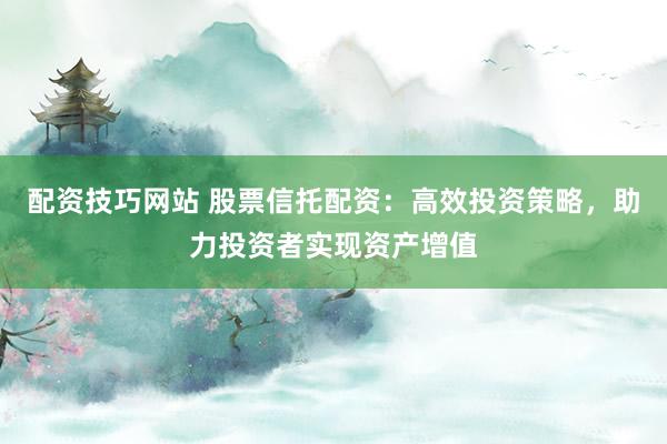 配资技巧网站 股票信托配资：高效投资策略，助力投资者实现资产增值