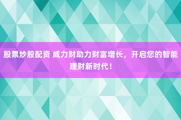 股票炒股配资 威力财助力财富增长，开启您的智能理财新时代！