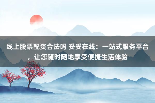 线上股票配资合法吗 妥妥在线：一站式服务平台，让您随时随地享受便捷生活体验