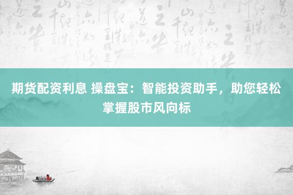 期货配资利息 操盘宝：智能投资助手，助您轻松掌握股市风向标