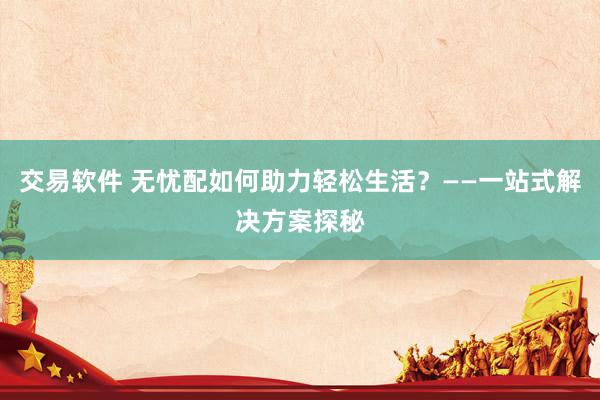 交易软件 无忧配如何助力轻松生活？——一站式解决方案探秘