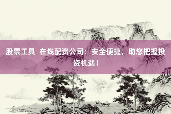 股票工具  在线配资公司：安全便捷，助您把握投资机遇！