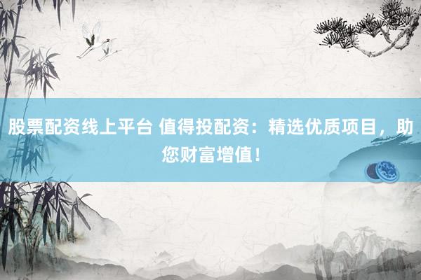 股票配资线上平台 值得投配资：精选优质项目，助您财富增值！