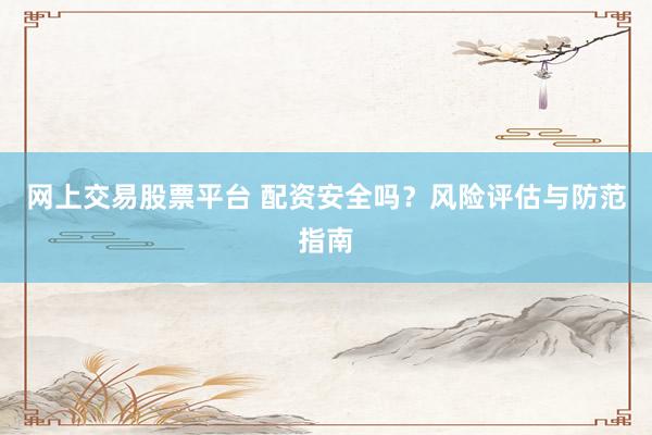 网上交易股票平台 配资安全吗？风险评估与防范指南
