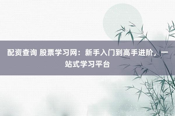 配资查询 股票学习网：新手入门到高手进阶，一站式学习平台