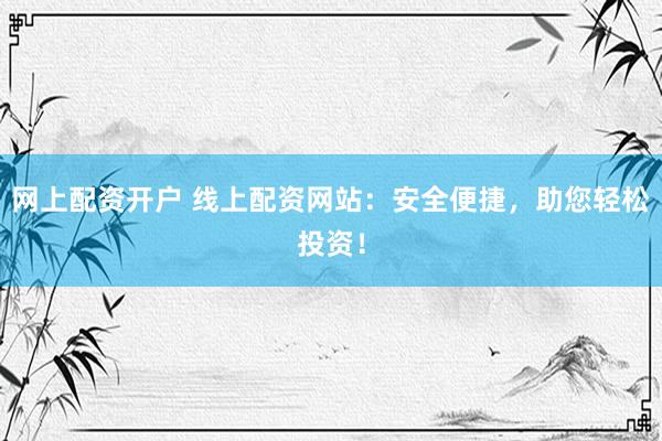 网上配资开户 线上配资网站：安全便捷，助您轻松投资！