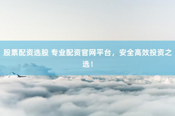 股票配资选股 专业配资官网平台，安全高效投资之选！