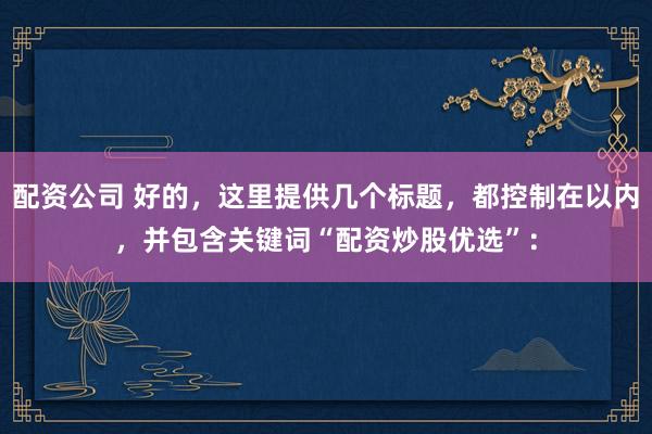 配资公司 好的，这里提供几个标题，都控制在以内，并包含关键词“配资炒股优选”：