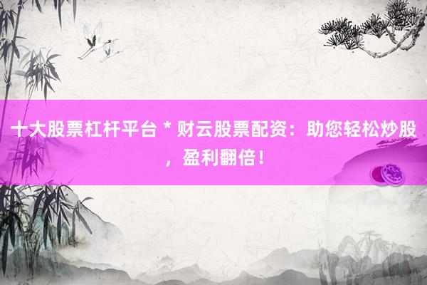十大股票杠杆平台 * 财云股票配资：助您轻松炒股，盈利翻倍！