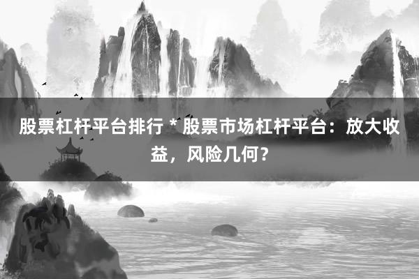 股票杠杆平台排行 * 股票市场杠杆平台：放大收益，风险几何？