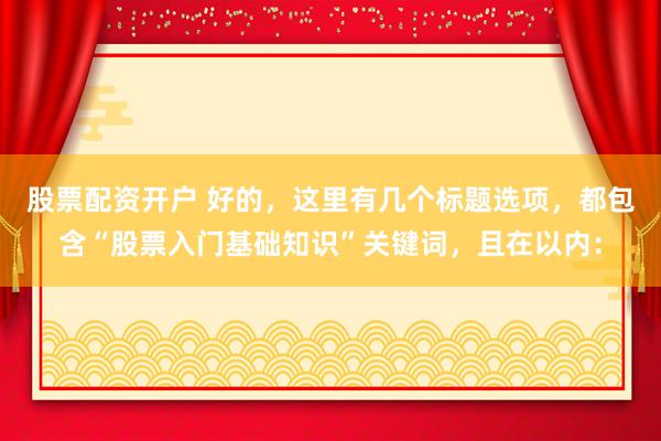 股票配资开户 好的，这里有几个标题选项，都包含“股票入门基础知识”关键词，且在以内：