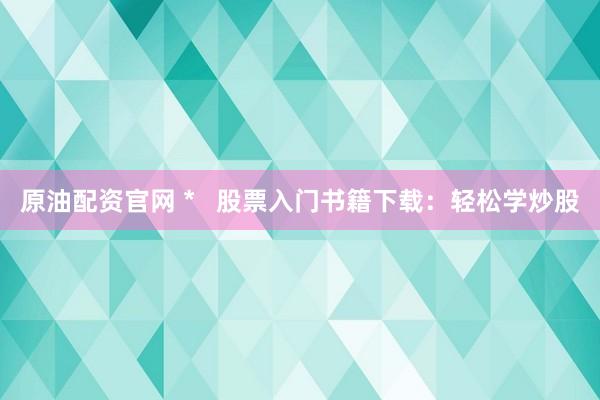 原油配资官网 *   股票入门书籍下载：轻松学炒股