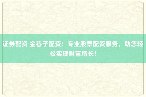证券配资 金巷子配资：专业股票配资服务，助您轻松实现财富增长！