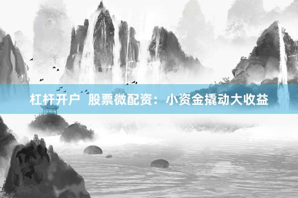 杠杆开户  股票微配资：小资金撬动大收益