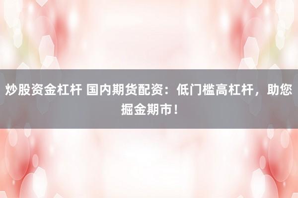 炒股资金杠杆 国内期货配资：低门槛高杠杆，助您掘金期市！