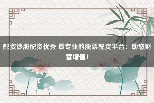配资炒股配资优秀 最专业的股票配资平台：助您财富增值！