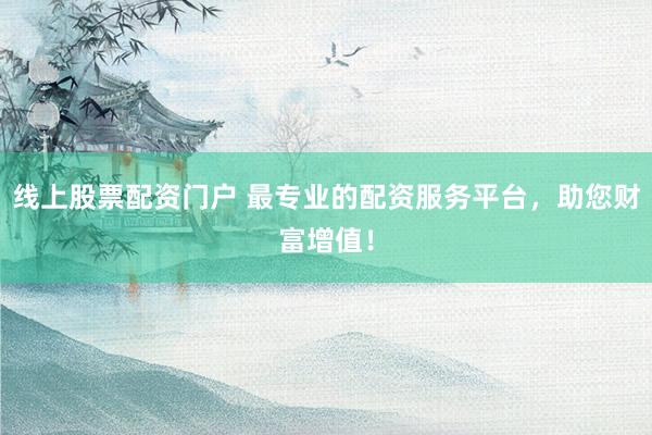 线上股票配资门户 最专业的配资服务平台，助您财富增值！