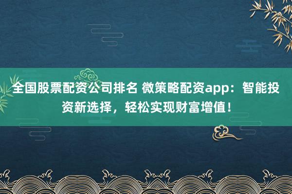 全国股票配资公司排名 微策略配资app：智能投资新选择，轻松实现财富增值！