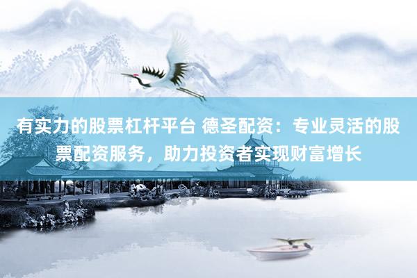 有实力的股票杠杆平台 德圣配资：专业灵活的股票配资服务，助力投资者实现财富增长