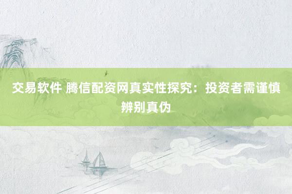 交易软件 腾信配资网真实性探究：投资者需谨慎辨别真伪