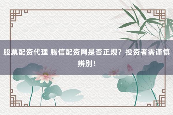 股票配资代理 腾信配资网是否正规？投资者需谨慎辨别！