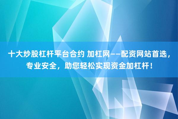 十大炒股杠杆平台合约 加杠网——配资网站首选，专业安全，助您轻松实现资金加杠杆！