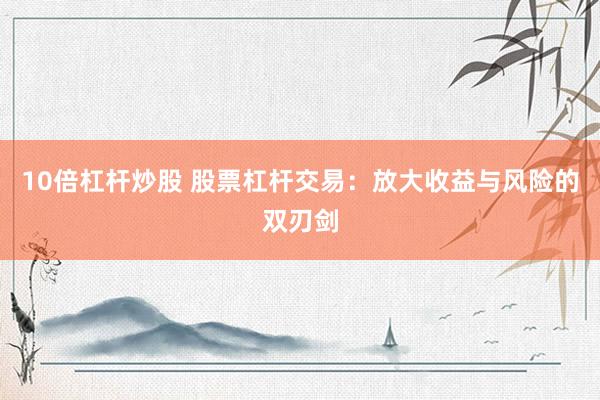10倍杠杆炒股 股票杠杆交易：放大收益与风险的双刃剑