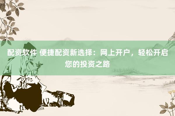 配资软件 便捷配资新选择：网上开户，轻松开启您的投资之路