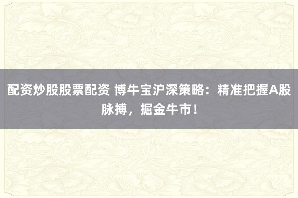 配资炒股股票配资 博牛宝沪深策略：精准把握A股脉搏，掘金牛市！