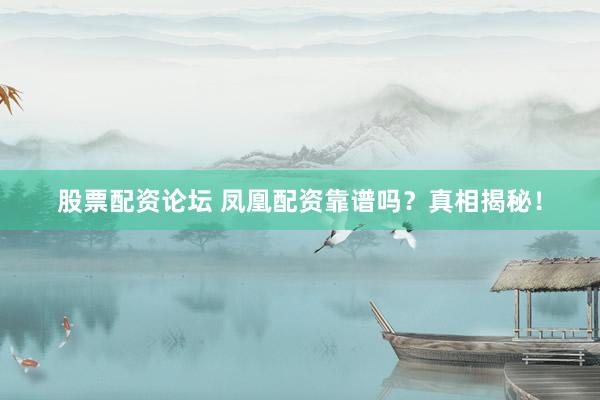 股票配资论坛 凤凰配资靠谱吗？真相揭秘！