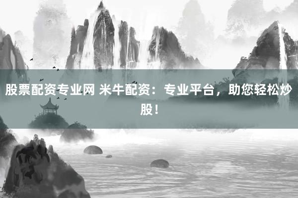 股票配资专业网 米牛配资：专业平台，助您轻松炒股！