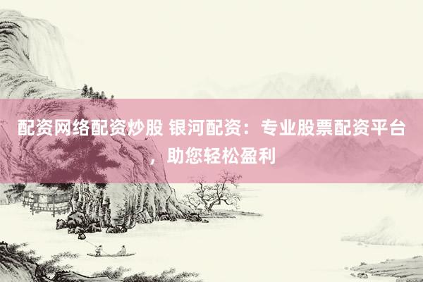 配资网络配资炒股 银河配资：专业股票配资平台，助您轻松盈利