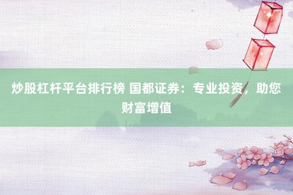 炒股杠杆平台排行榜 国都证券：专业投资，助您财富增值