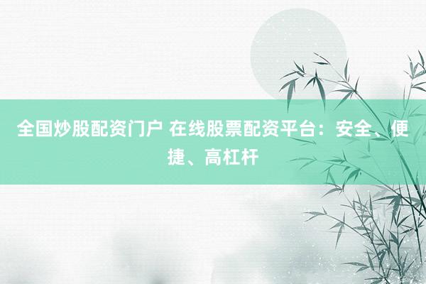 全国炒股配资门户 在线股票配资平台：安全、便捷、高杠杆