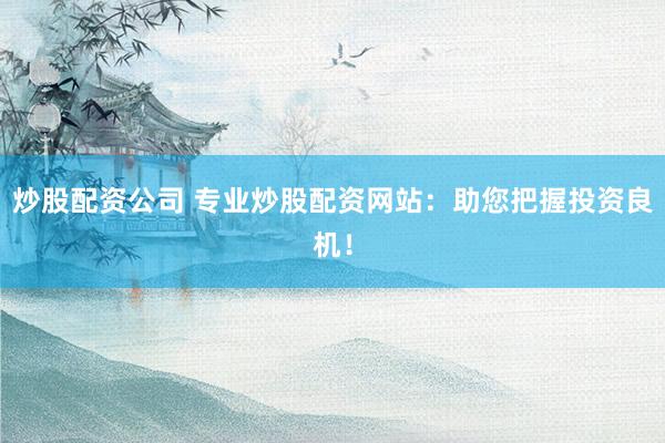 炒股配资公司 专业炒股配资网站：助您把握投资良机！