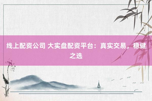 线上配资公司 大实盘配资平台：真实交易，稳健之选