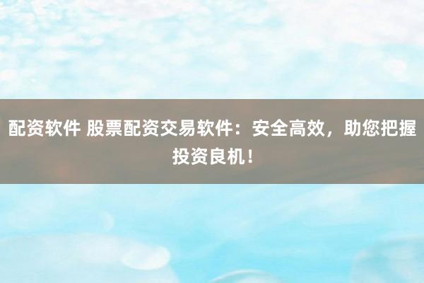 配资软件 股票配资交易软件：安全高效，助您把握投资良机！
