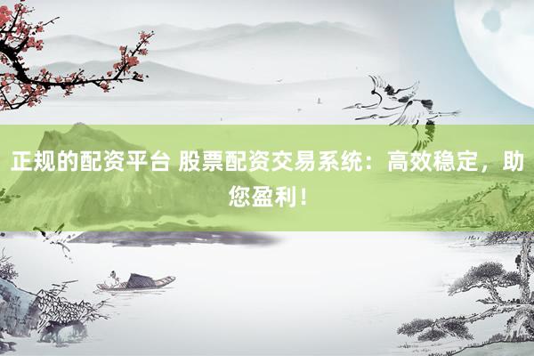 正规的配资平台 股票配资交易系统：高效稳定，助您盈利！